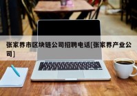 张家界市区块链公司招聘电话[张家界产业公司]