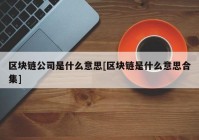 区块链公司是什么意思[区块链是什么意思合集]