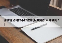 区块链公司好不好注册[区块链公司赚钱吗?]