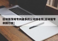 区块链发明专利最多的公司排名榜[区块链专利排行榜]