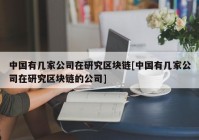 中国有几家公司在研究区块链[中国有几家公司在研究区块链的公司]