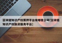 区块链知识产权质押平台有哪些公司[区块链知识产权融资服务平台]