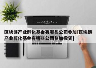 区块链产业孵化基金有哪些公司参加[区块链产业孵化基金有哪些公司参加投资]