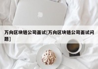 万向区块链公司面试[万向区块链公司面试问题]