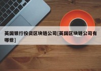 英国银行投资区块链公司[英国区块链公司有哪些]