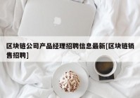 区块链公司产品经理招聘信息最新[区块链销售招聘]