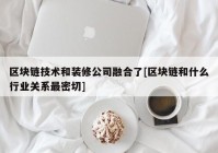 区块链技术和装修公司融合了[区块链和什么行业关系最密切]