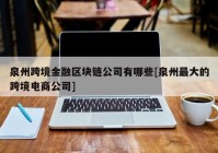 泉州跨境金融区块链公司有哪些[泉州最大的跨境电商公司]