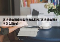 区块链公司商城名称怎么取呢[区块链公司名字怎么取的]