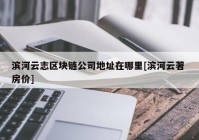 滨河云志区块链公司地址在哪里[滨河云著 房价]