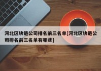 河北区块链公司排名前三名单[河北区块链公司排名前三名单有哪些]