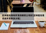 区块链交易所开发找哪家公司好[区块链交易系统开发要多少钱]