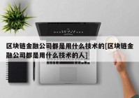 区块链金融公司都是用什么技术的[区块链金融公司都是用什么技术的人]