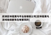 欧洲区块链赛马平台有哪些公司[区块链赛马游戏链接都有在哪里找的]