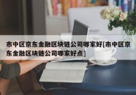 市中区京东金融区块链公司哪家好[市中区京东金融区块链公司哪家好点]