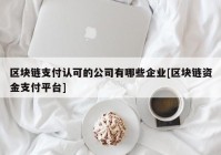 区块链支付认可的公司有哪些企业[区块链资金支付平台]