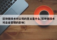 区块链技术对公司的意义是什么[区块链技术对企业管理的影响]