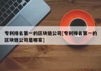 专利排名第一的区块链公司[专利排名第一的区块链公司是哪家]