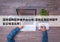 深圳云海区块链平台公司[深圳云海区块链平台公司怎么样]