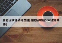 合肥区块链公司注册[合肥区块链公司注册条件]