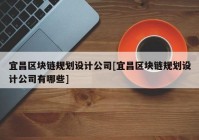 宜昌区块链规划设计公司[宜昌区块链规划设计公司有哪些]