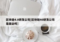 区块链4.0研发公司[区块链40研发公司是国企吗]