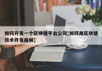 如何开发一个区块链平台公司[如何用区块链技术开发商城]