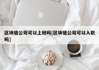 区块链公司可以上班吗[区块链公司可以入职吗]