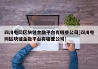 四川电网区块链金融平台有哪些公司[四川电网区块链金融平台有哪些公司]