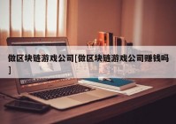 做区块链游戏公司[做区块链游戏公司赚钱吗]