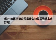 a股中的区块链公司是什么[a股区块链上市公司]