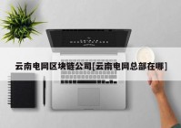 云南电网区块链公司[云南电网总部在哪]