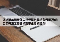 区块链公司开发工程师招聘要求高吗[区块链公司开发工程师招聘要求高吗现在]