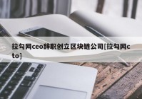 拉勾网ceo辞职创立区块链公司[拉勾网cto]