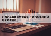 广西汽车集团区块链公司[广西汽车集团区块链公司有哪些]