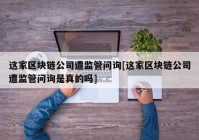 这家区块链公司遭监管问询[这家区块链公司遭监管问询是真的吗]