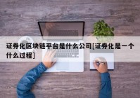 证券化区块链平台是什么公司[证券化是一个什么过程]