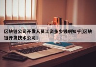 区块链公司开发人员工资多少钱啊知乎[区块链开发技术公司]