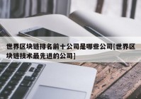 世界区块链排名前十公司是哪些公司[世界区块链技术最先进的公司]