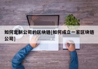 如何定制公司的区块链[如何成立一家区块链公司]