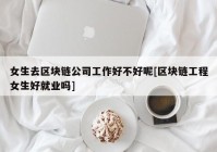 女生去区块链公司工作好不好呢[区块链工程女生好就业吗]