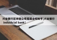 兴业银行区块链公司是国企吗知乎[兴业银行 industrial bank]