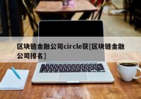 区块链金融公司circle获[区块链金融公司排名]