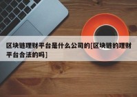 区块链理财平台是什么公司的[区块链的理财平台合法的吗]