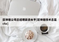 区块链公司总经理薪资水平[区块链技术总监cto]