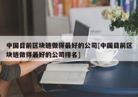 中国目前区块链做得最好的公司[中国目前区块链做得最好的公司排名]