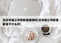 在区块链公司做销售赚钱吗[区块链公司销售都是干什么的]