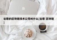 谷歌的区块链技术公司叫什么[谷歌 区块链]