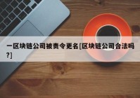 一区块链公司被责令更名[区块链公司合法吗?]