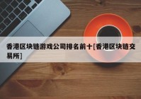 香港区块链游戏公司排名前十[香港区块链交易所]